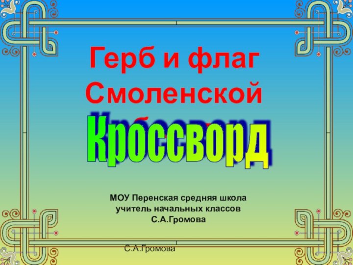 С.А.ГромоваГерб и флагСмоленской областиМОУ Перенская средняя школаучитель начальных классовС.А.ГромоваКроссворд