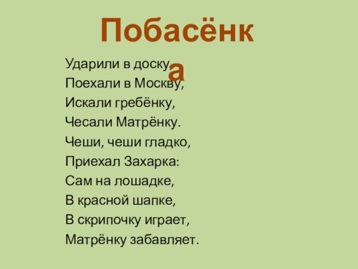 Ударили в доску,Поехали в Москву,Искали гребёнку,Чесали Матрёнку.Чеши, чеши гладко,Приехал Захарка:Сам на лошадке,В