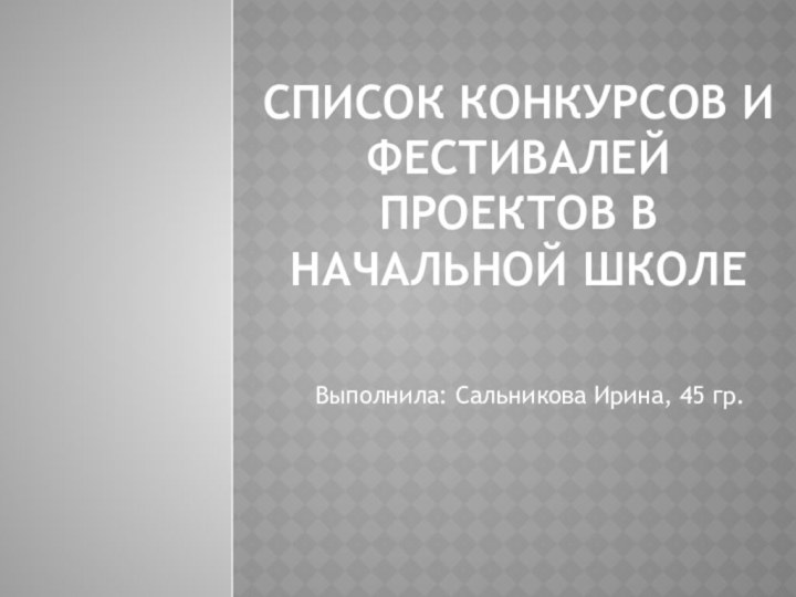 Список конкурсов и фестивалей проектов в начальной школеВыполнила: Сальникова Ирина, 45 гр.