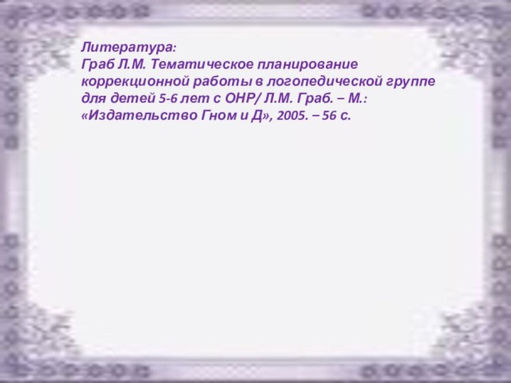 Литература: Граб Л.М. Тематическое планирование коррекционной работы в логопедической группе для детей