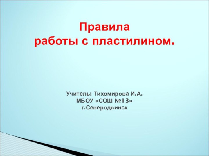 Правила  работы с пластилином.    Учитель: Тихомирова И.А. МБОУ «СОШ №13» г.Северодвинск