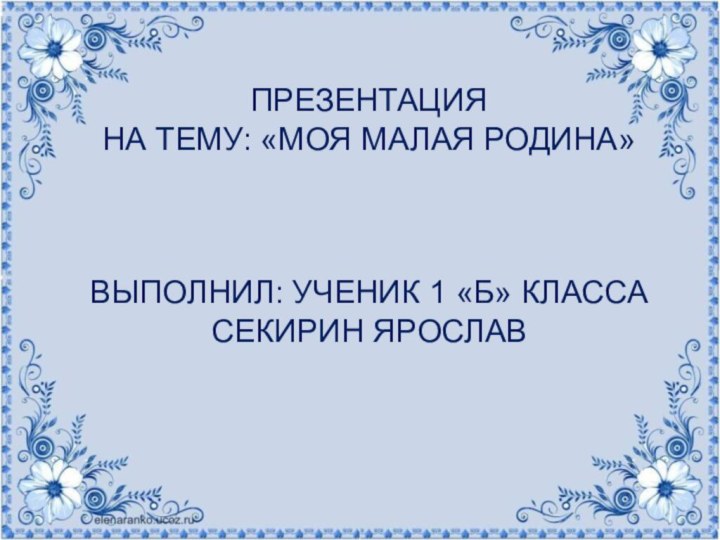 ПРЕЗЕНТАЦИЯ  НА ТЕМУ: «МОЯ МАЛАЯ РОДИНА»    ВЫПОЛНИЛ: УЧЕНИК