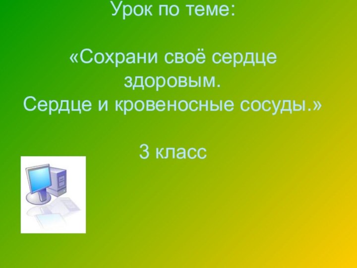 Урок по теме:   «Сохрани своё сердце здоровым.  Сердце и