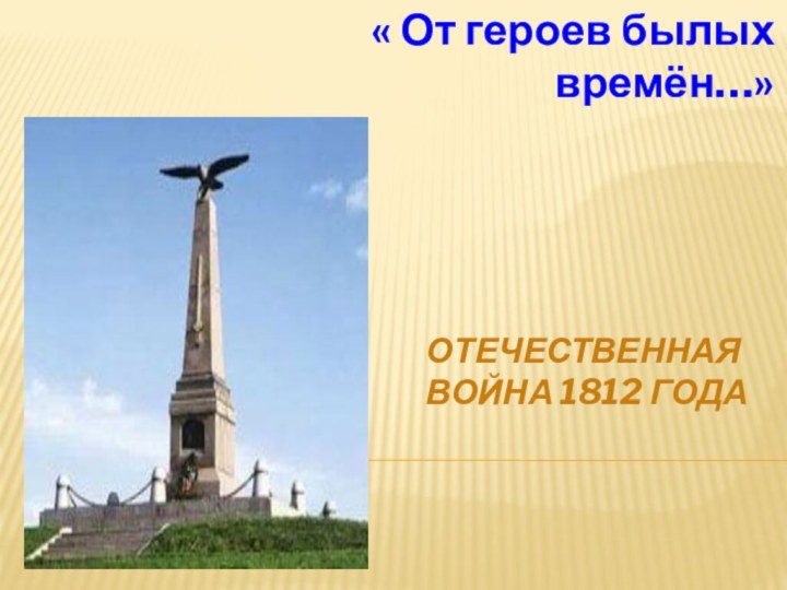 ОТЕЧЕСТВЕННАЯ ВОЙНА 1812 ГОДА« От героев былых времён…»