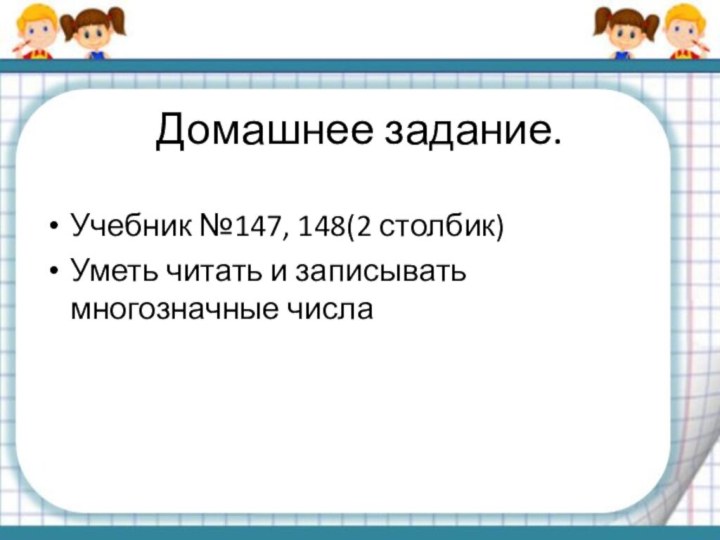 Домашнее задание.Учебник №147, 148(2 столбик)Уметь читать и записывать многозначные числа