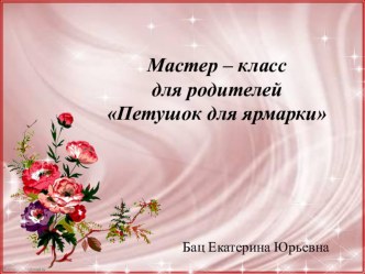 Мастер - класс с родителями Петушок для ярмарки презентация к уроку по конструированию, ручному труду (младшая группа)