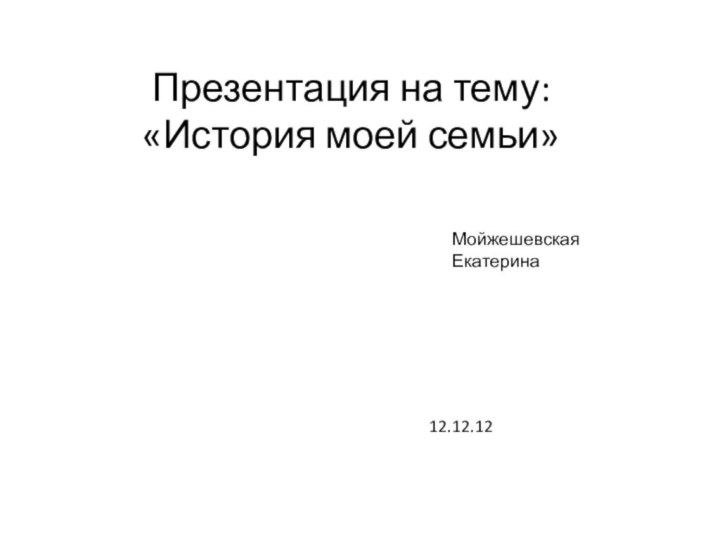 Презентация на тему: «История моей семьи» Мойжешевская Екатерина12.12.12