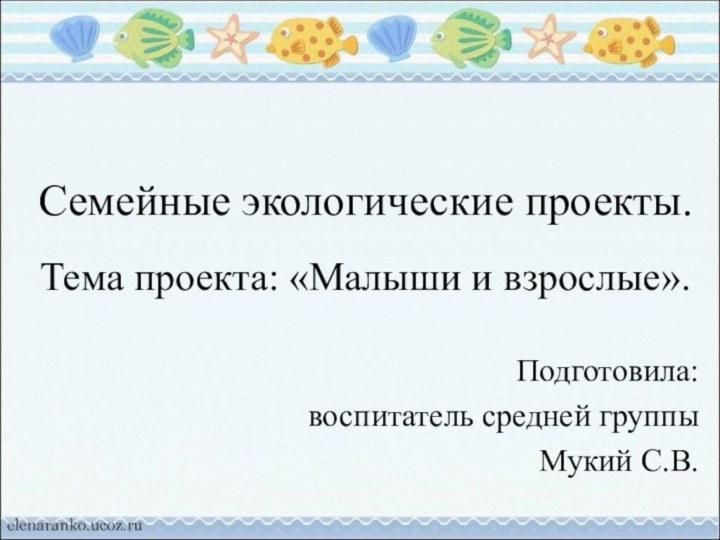 Семейные экологические проекты.Тема проекта: «Малыши и взрослые».Подготовила: воспитатель средней группы Мукий С.В.