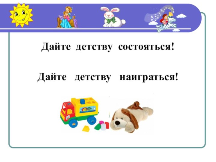 Дайте детству состояться!Дайте  детству  наиграться!