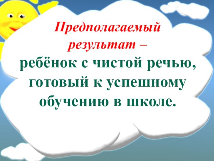 Предполагаемый результат –  ребёнок с чистой речью, готовый к успешному обучению в школе.