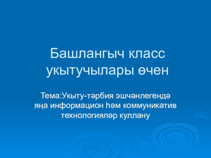 Башлангыч класс укытучылары өченТема:Укыту-тәрбия эшчәнлегендә яңа информацион һәм коммуникатив технологияләр куллану