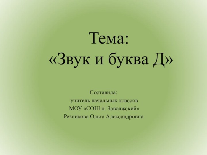 Тема:  «Звук и буква Д»Составила: учитель начальных классов МОУ «СОШ п. Заволжский»Резникова Ольга Александровна