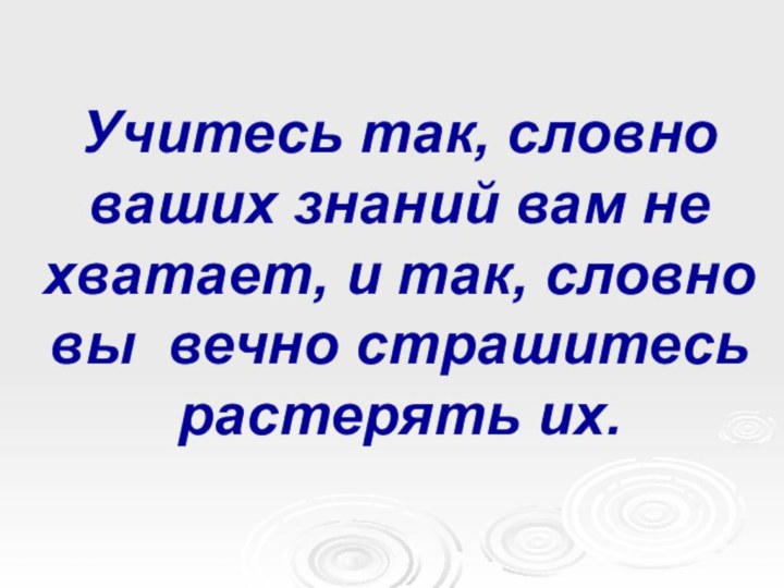 Учитесь так, словно ваших знаний вам не хватает, и так, словно вы вечно страшитесь растерять их.