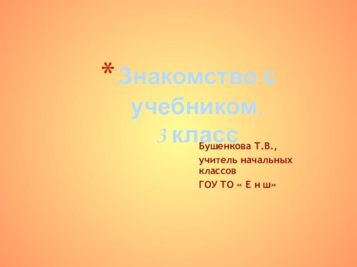 Бушенкова Т.В.,учитель начальных классов ГОУ ТО « Е н ш»Знакомство с учебником. 3 класс