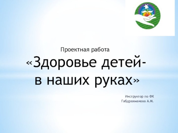 Проектная работа  «Здоровье детей-  в наших руках»Инструктор по ФКГабдрахманова А.М.