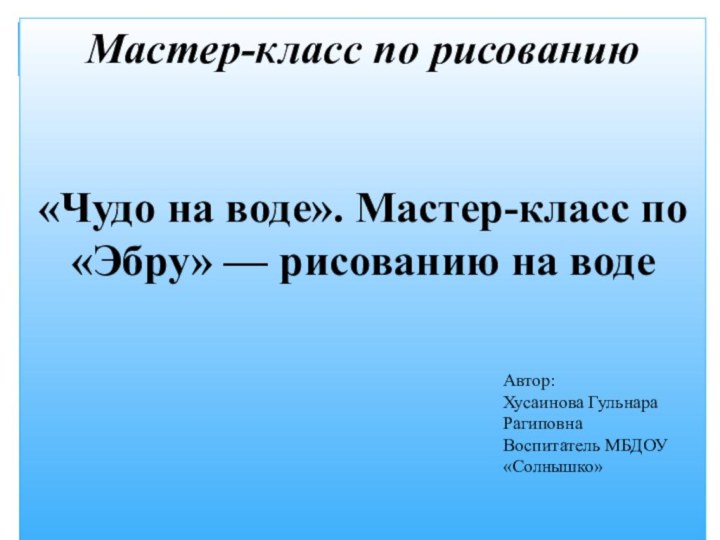 Мастер-класс по рисованию  «Чудо на воде». Мастер-класс по «Эбру» — рисованию на воде       Автор:Хусаинова Гульнара РагиповнаВоспитатель МБДОУ «Солнышко»