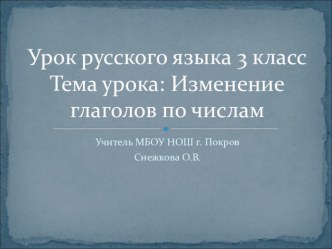 Урок русского языка по теме Изменение глаголов по числам (3-й класс) Снежкова О.В. учитель МБОУ НОШ г. Покров план-конспект урока по русскому языку (3 класс)