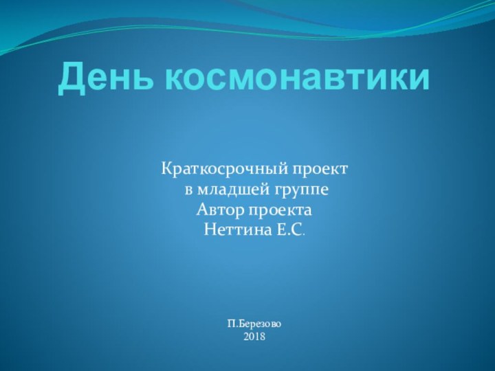 День космонавтикиКраткосрочный проект в младшей группеАвтор проектаНеттина Е.С.П.Березово2018