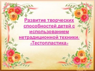 Развитие творческих способностей детей с использованием нетрадиционной техники: Тестопластика презентация к уроку (средняя, старшая, подготовительная группа)