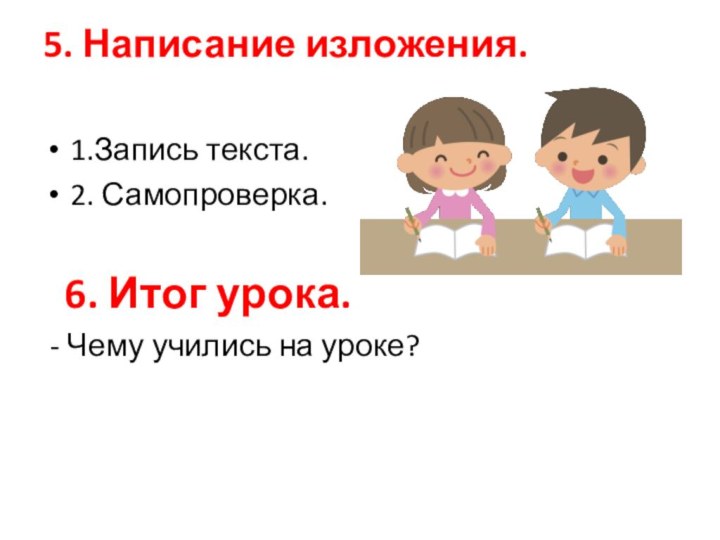 5. Написание изложения. 1.Запись текста.2. Самопроверка.  6. Итог урока. - Чему учились на уроке?