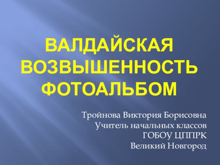 Валдайская возвышенность фотоальбомТройнова Виктория БорисовнаУчитель начальных классовГОБОУ ЦППРКВеликий Новгород