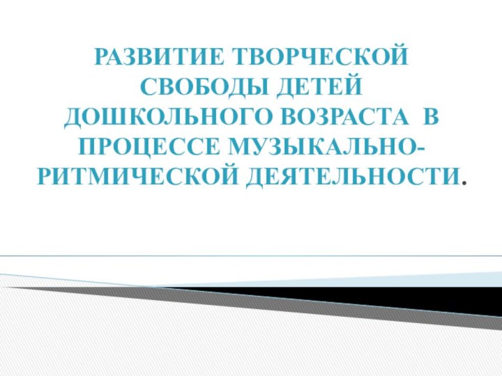 РАЗВИТИЕ ТВОРЧЕСКОЙ СВОБОДЫ ДЕТЕЙ ДОШКОЛЬНОГО ВОЗРАСТА В ПРОЦЕССЕ МУЗЫКАЛЬНО-РИТМИЧЕСКОЙ ДЕЯТЕЛЬНОСТИ.