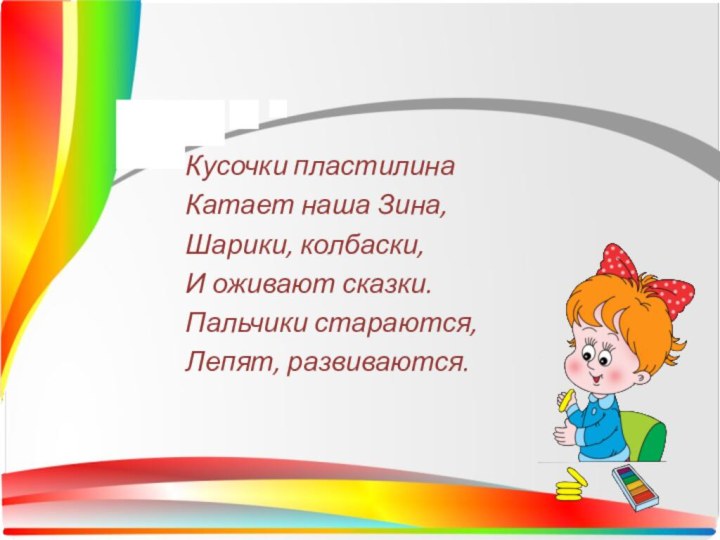 Кусочки пластилинаКатает наша Зина,Шарики, колбаски, И оживают сказки. Пальчики стараются,Лепят, развиваются.