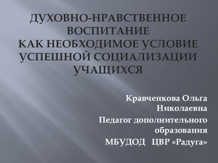 ДУХОВНО-НРАВСТВЕННОЕ ВОСПИТАНИЕ  КАК НЕОБХОДИМОЕ УСЛОВИЕ УСПЕШНОЙ СОЦИАЛИЗАЦИИ УЧАЩИХСЯКравченкова Ольга НиколаевнаПедагог дополнительного образованияМБУДОД  ЦВР «Радуга»