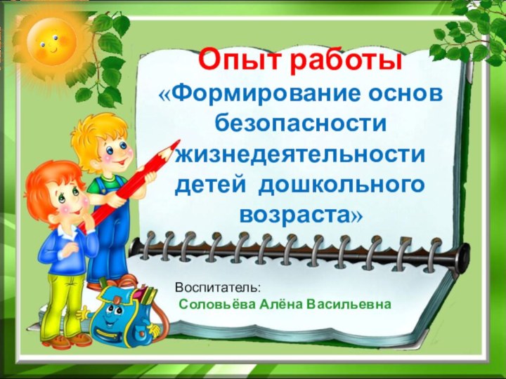 Воспитатель:  Соловьёва Алёна ВасильевнаОпыт работы «Формирование основ безопасности жизнедеятельности детей дошкольного возраста»