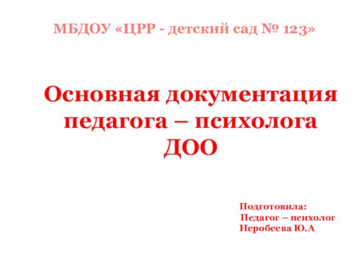 МБДОУ «ЦРР - детский сад № 123»Основная документация педагога – психолога ДООПодготовила: Педагог – психологНеробеева Ю.А