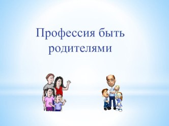 Профессия быть родителями. презентация по теме