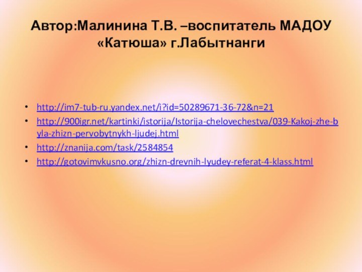 Автор:Малинина Т.В. –воспитатель МАДОУ «Катюша» г.Лабытнангиhttp://im7-tub-ru.yandex.net/i?id=50289671-36-72&n=21http:///kartinki/istorija/Istorija-chelovechestva/039-Kakoj-zhe-byla-zhizn-pervobytnykh-ljudej.htmlhttp://znanija.com/task/2584854http://gotovimvkusno.org/zhizn-drevnih-lyudey-referat-4-klass.html