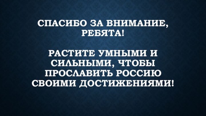 Спасибо за внимание, ребята!   Растите умными и сильными,