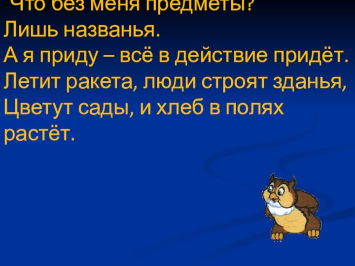 -Что без меня предметы?Лишь названья.А я приду – всё в действие придёт.Летит