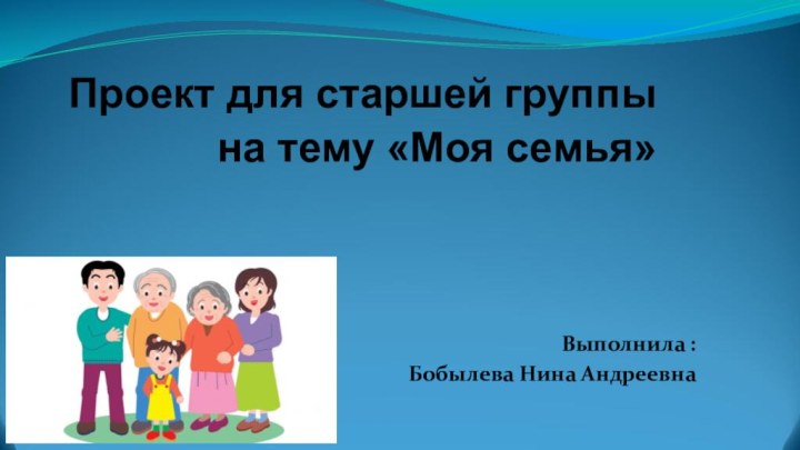 Проект для старшей группы на тему «Моя семья» Выполнила :Бобылева Нина Андреевна