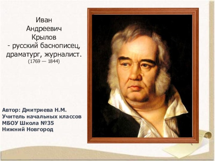 ИванАндреевич Крылов- русский баснописец, драматург, журналист.(1769 — 1844)Автор: Дмитриева Н.М.Учитель начальных классовМБОУ Школа №35 Нижний Новгород