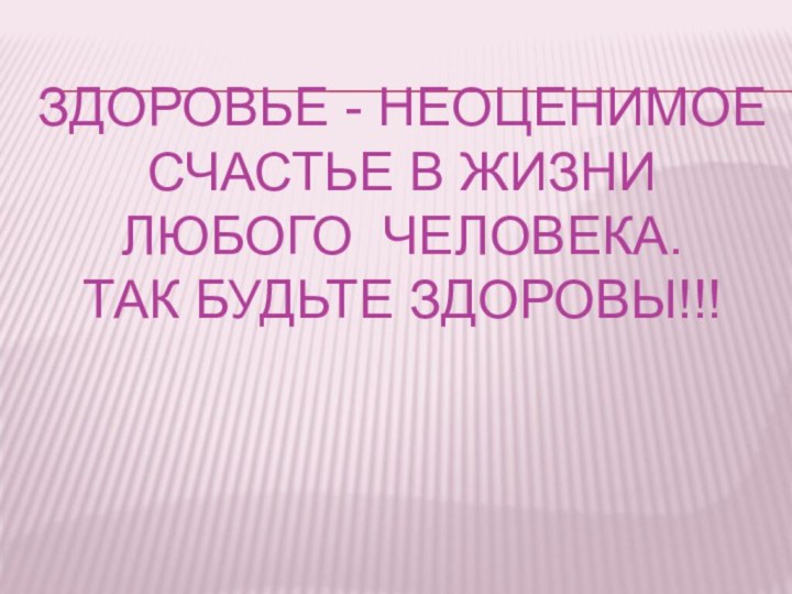 Здоровье - неоценимое счастье в жизни любого человека.  Так будьте здоровы!!!