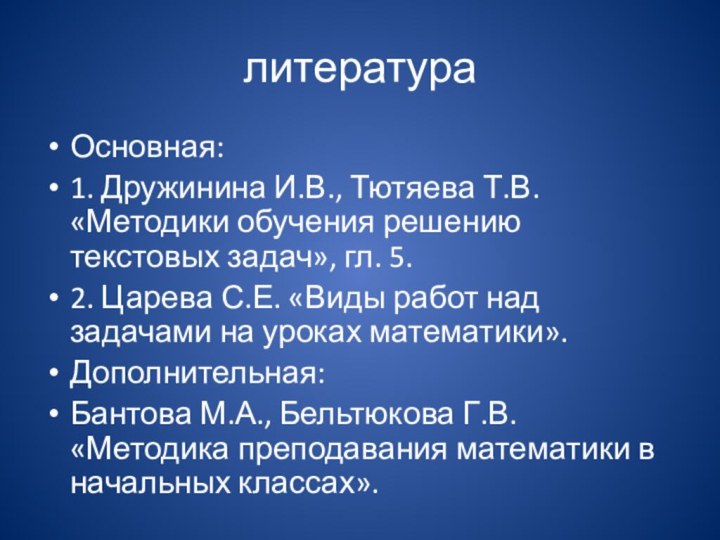 литератураОсновная:1. Дружинина И.В., Тютяева Т.В. «Методики обучения решению текстовых задач», гл. 5.2.