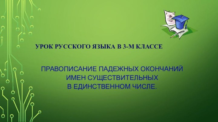 Урок русского языка в 3-м классе Правописание падежных окончаний имен существительных в единственном числе.