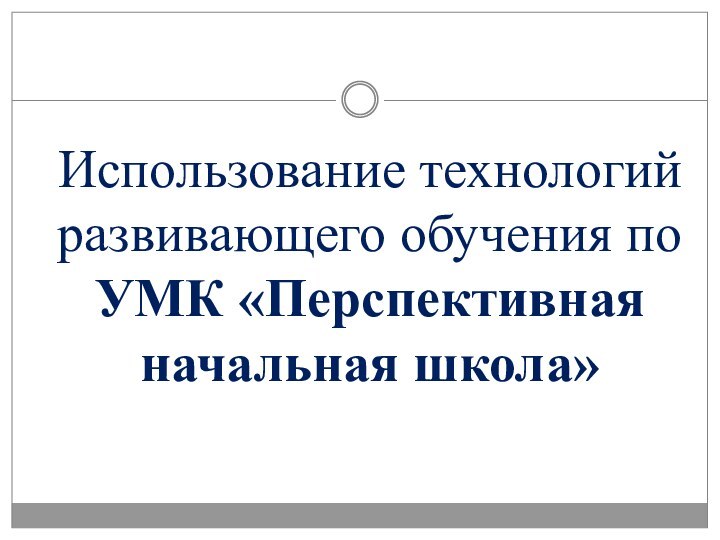 Использование технологий развивающего обучения по УМК «Перспективная начальная школа»