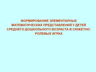 Презентация ФОРМИРОВАНИЕ ЭЛЕМЕНТАРНЫХ МАТЕМАТИЧЕСКИХ ПРЕДСТАВЛЕНИЙ У ДЕТЕЙ СРЕДНЕГО ДОШКОЛЬНОГО ВОЗРАСТА В СЮЖЕТНО-РОЛЕВЫХ ИГРАХ презентация к уроку по математике (средняя группа)