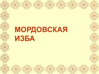 Презентация Мордовская изба  презентация к уроку (подготовительная группа)