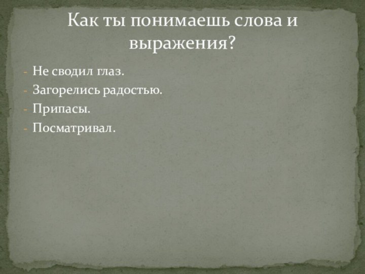 Не сводил глаз.Загорелись радостью.Припасы.Посматривал.Как ты понимаешь слова и выражения?