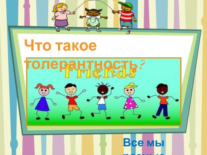 Что такое толерантность?Все мы разные…