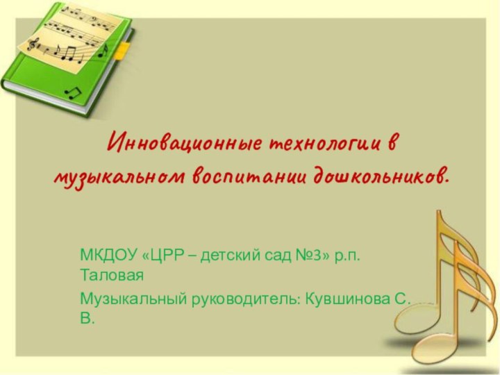 Инновационные технологии в музыкальном воспитании дошкольников.МКДОУ «ЦРР – детский сад №3» р.п. ТаловаяМузыкальный руководитель: Кувшинова С.В.