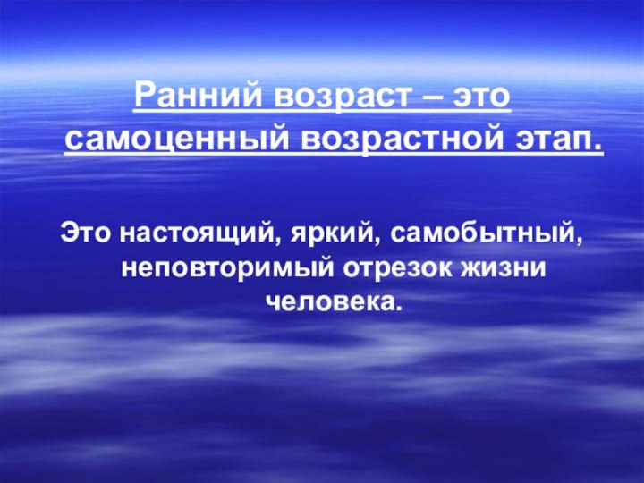 Ранний возраст – это самоценный возрастной этап.Это настоящий, яркий, самобытный, неповторимый отрезок жизни человека.