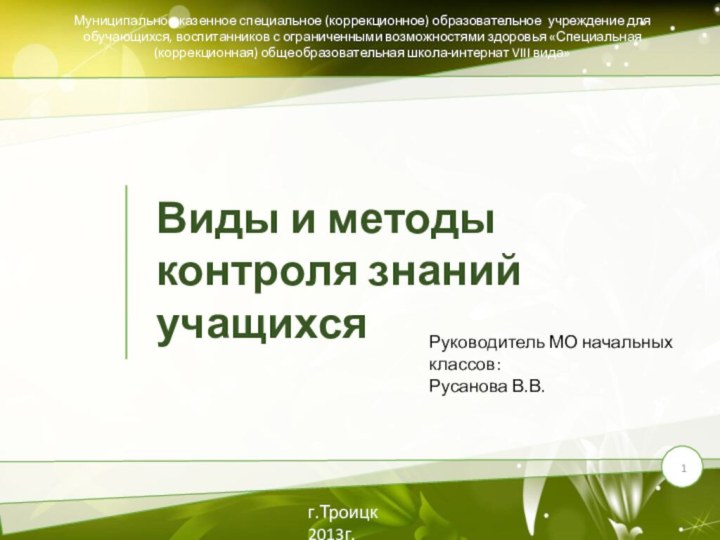 Виды и методы контроля знаний учащихсяРуководитель МО начальных классов:Русанова В.В.Муниципальное казенное специальное