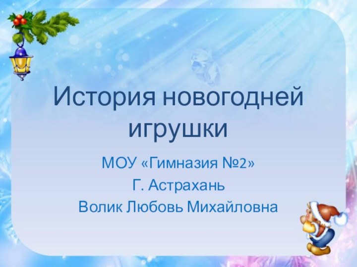 История новогодней игрушкиМОУ «Гимназия №2»Г. АстраханьВолик Любовь Михайловна