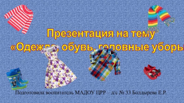 Презентация на тему «Одежда, обувь, головные уборы»Подготовила воспитатель МАДОУ ЦРР – д/с № 33 Болдырева Е.Р.