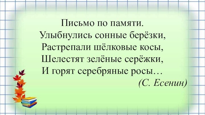 Письмо по памяти.Улыбнулись сонные берёзки,Растрепали шёлковые косы,Шелестят зелёные серёжки,И горят серебряные росы…(С. Есенин)